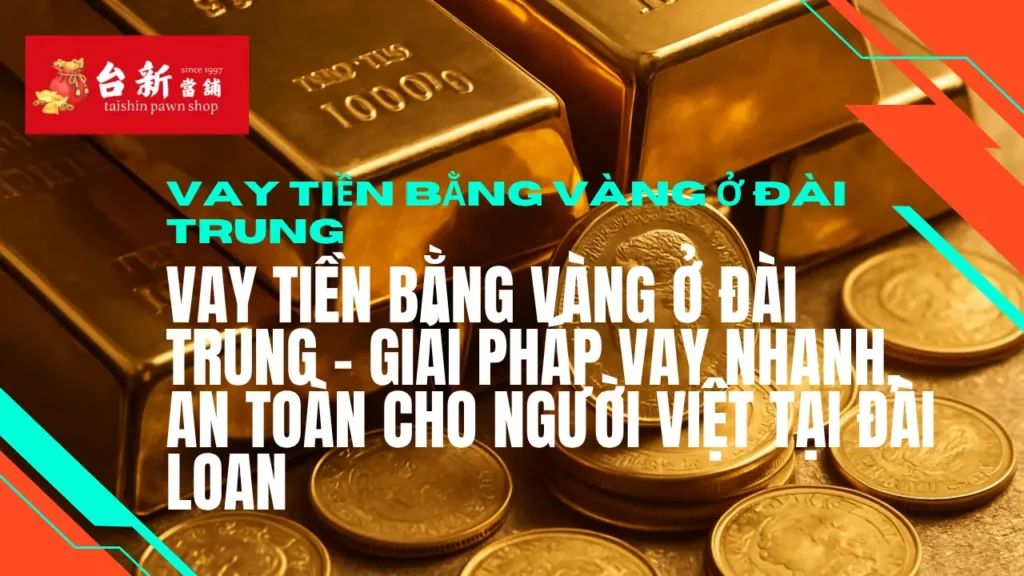 【Vay tiền bằng vàng ở Đài Trung】Vay tiền bằng vàng ở Đài Trung – Giải pháp vay nhanh, an toàn cho người Việt tại Đài Loan