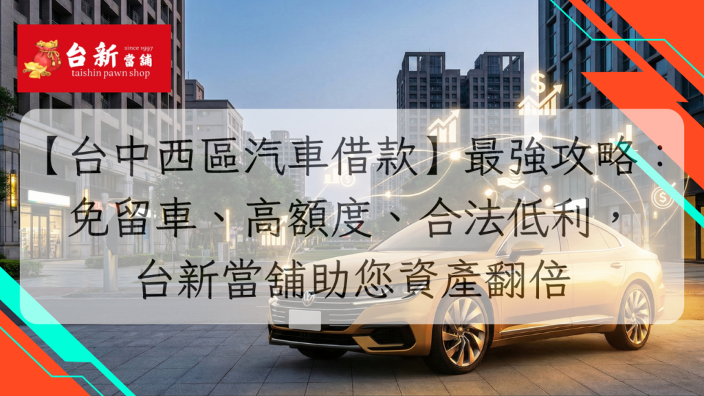 【台中西區汽車借款】最強攻略：免留車、高額度、合法低利，台新當舖助您資產翻倍